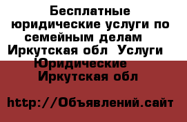 Бесплатные юридические услуги по семейным делам. - Иркутская обл. Услуги » Юридические   . Иркутская обл.